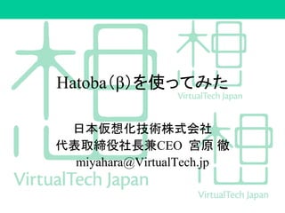 Hatoba（β）を使ってみた
日本仮想化技術株式会社
代表取締役社長兼CEO 宮原 徹
miyahara@VirtualTech.jp
 