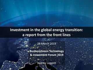 Investment in the global energy transition:
a report from the front lines
28 March 2019
BusinessGreen Technology
& Investment Forum 2019
Jeremy Leggett
 