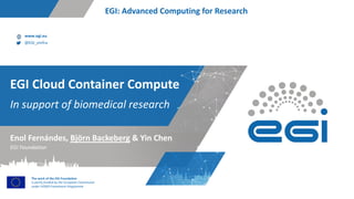 www.egi.eu
@EGI_eInfra
The work of the EGI Foundation
is partly funded by the European Commission
under H2020 Framework Programme
EGI: Advanced Computing for Research
In support of biomedical research
EGI Cloud Container Compute
EGI Foundation
Enol Fernándes, Björn Backeberg & Yin Chen
 