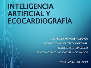 INTELIGENCIA
ARTIFICIAL Y
ECOCARDIOGRAFÍA
DR. PEDRO MARCOS-ALBERCA
UNIDAD DE IMAGEN CARDIOVASCULAR.
SERVICIO DE CARDIOLOGÍA
HOSPITAL CLÍNICO SAN CARLOS. UCM. MADRID
29 DE MARZO DE 2019
 