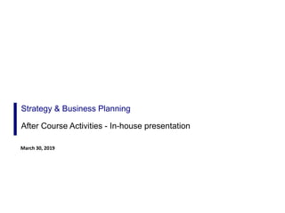 Strategy & Business Planning
After Course Activities - In-house presentation
March 30, 2019
 
