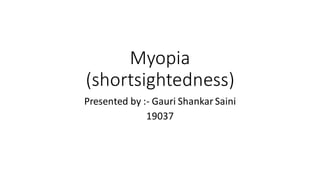 Myopia
(shortsightedness)
Presented by :- Gauri Shankar Saini
19037
 