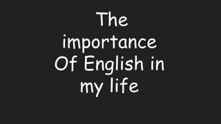 The
importance
Of English in
my life
 