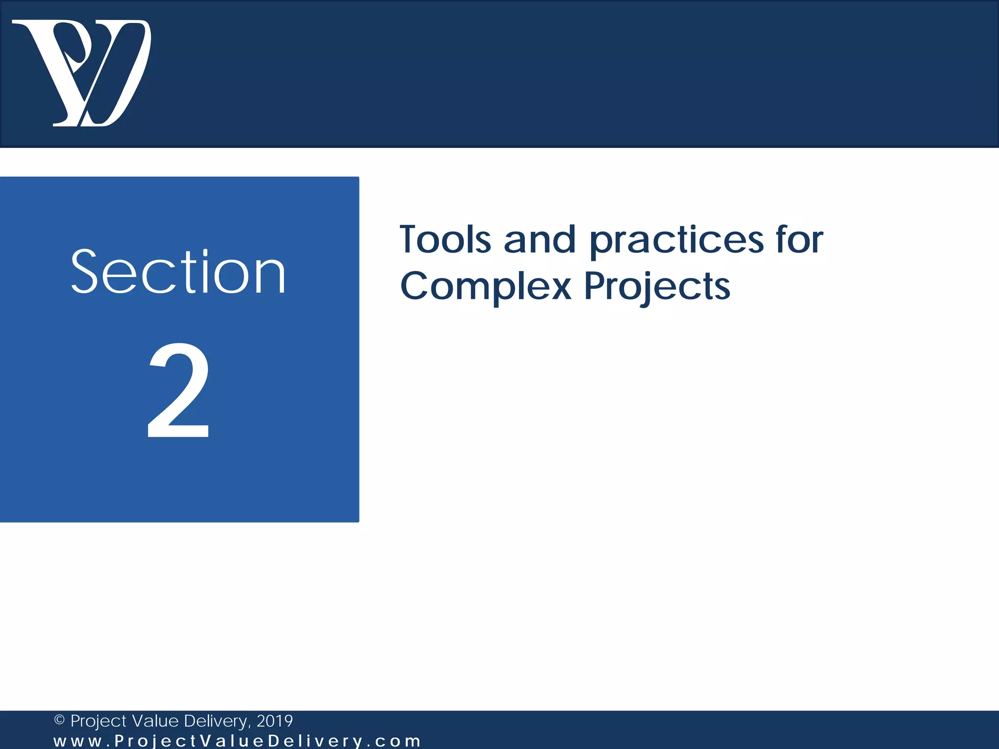 Section
2
© Project Value Delivery, 2019
w w w . P r o j e c t V a l u e D e l i v e r y . c o m
Tools and practices for
Complex Projects
 