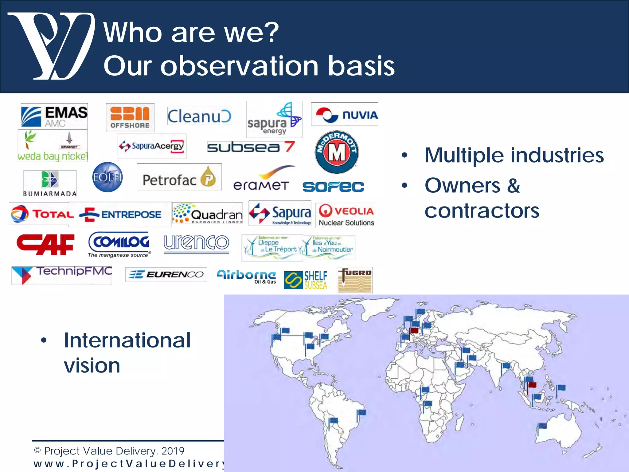 © Project Value Delivery, 2019
w w w . P r o j e c t V a l u e D e l i v e r y . c o m 3
Who are we?
Our observation basis
• Multiple industries
• Owners &
contractors
• International
vision
 