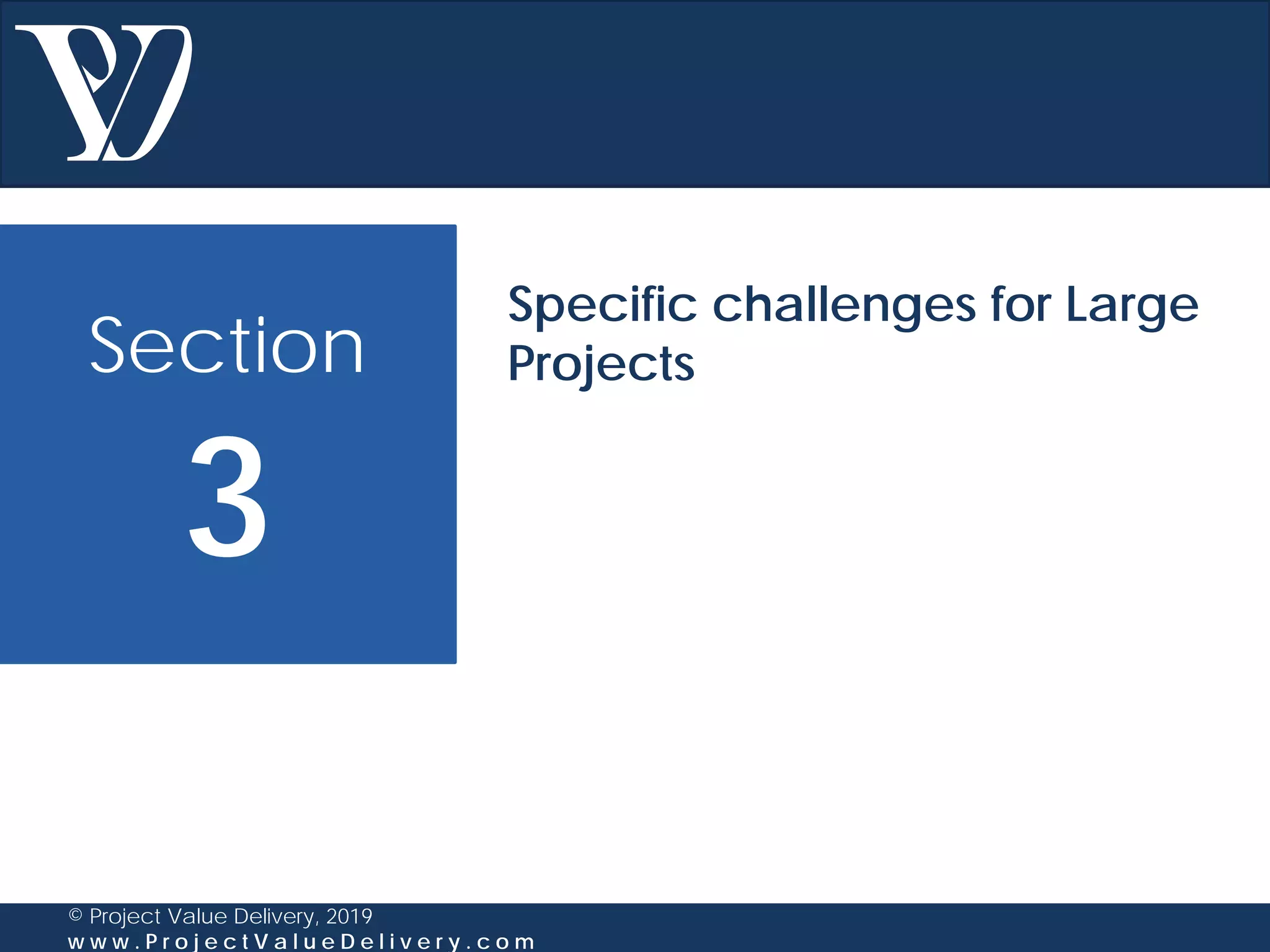 Section
3
© Project Value Delivery, 2019
w w w . P r o j e c t V a l u e D e l i v e r y . c o m
Specific challenges for Large
Projects
 