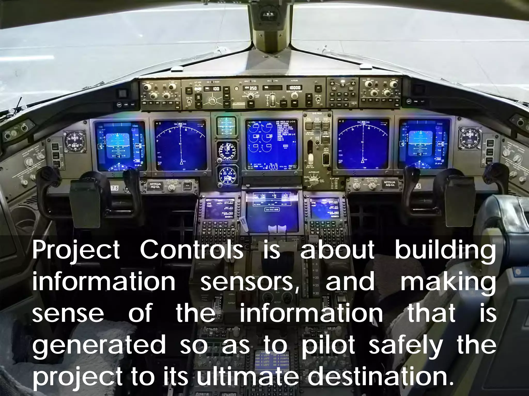 © Project Value Delivery, 2019
w w w . P r o j e c t V a l u e D e l i v e r y . c o m 42
What is Project Controls?
Project Controls is about building
information sensors, and making
sense of the information that is
generated so as to pilot safely the
project to its ultimate destination.
 