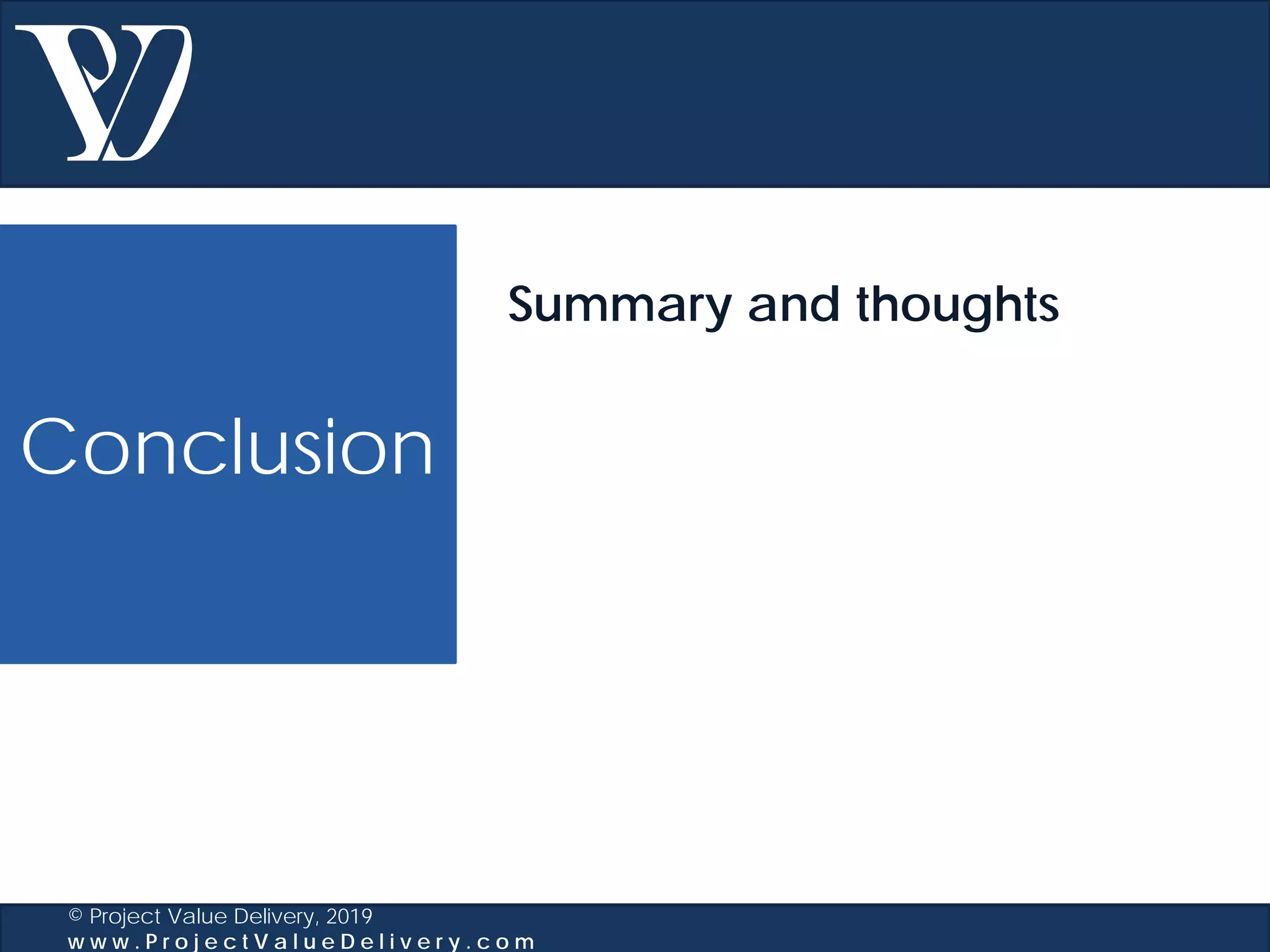 Conclusion
© Project Value Delivery, 2019
w w w . P r o j e c t V a l u e D e l i v e r y . c o m
Summary and thoughts
 