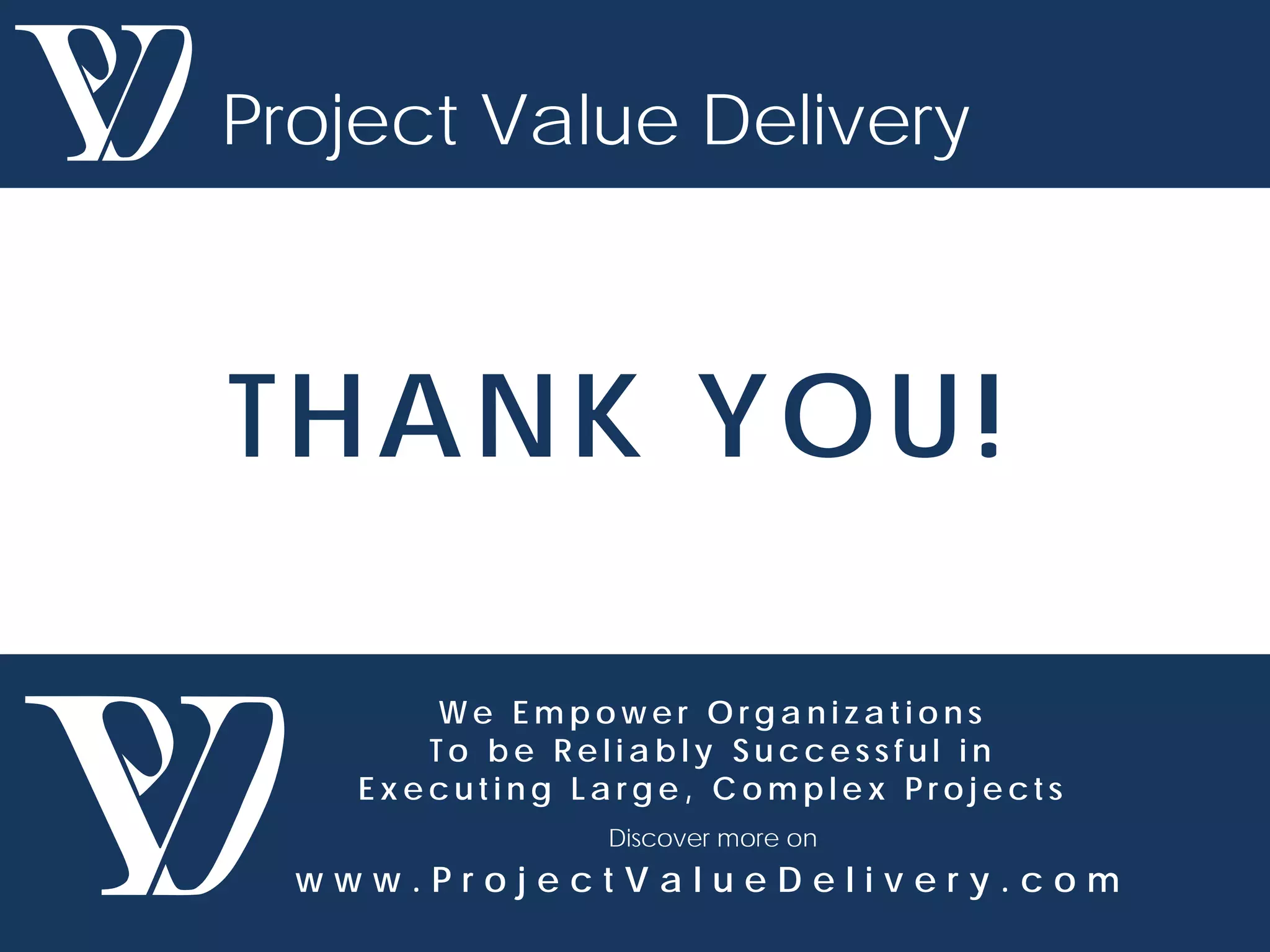 W e E m p o w e r O r g a n i z a t i o n s
T o b e R e l i a b l y S u c c e s s f u l i n
E x e c u t i n g L a r g e , C o m p l e x P r o j e c t s
Discover more on
w w w . P r o j e c t V a l u e D e l i v e r y . c o m
Project Value Delivery
THANK YOU!
 