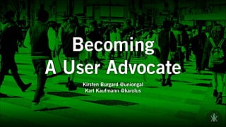 Becoming  
A User Advocate
Kirsten Burgard @uniongal
Karl Kaufmann @karolus
 
