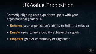UX-Value Proposition
Correctly aligning user experience goals with your
organizational goals will:
• Enhance your organiza...