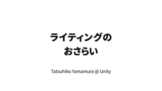 ライティングの
おさらい
Tatsuhiko Yamamura @ Unity
 
