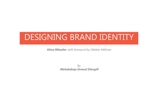 DESIGNING BRAND IDENTITY
Alina Wheeler with foreword by Debbie Millman
By
Mehakdeep Grewal Shergill
 