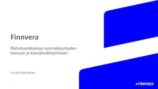 Finnvera
1
Rahoitusratkaisuja suomalaisyritysten
kasvuun ja kansainvälistymiseen
4.4.2019 Outi Mikola
 