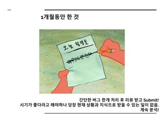 간단한 버그 한개 처리 후 리뷰 받고 Submit!
시기가 좋다라고 해야하나 당장 현재 상황과 지식으로 받을 수 있는 일이 없음.
계속 분석!
1개월동안 한 것
 