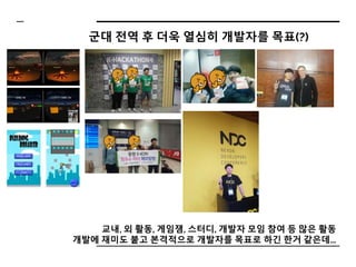군대 전역 후 더욱 열심히 개발자를 목표(?)
교내, 외 활동, 게임잼, 스터디, 개발자 모임 참여 등 많은 활동
개발에 재미도 붙고 본격적으로 개발자를 목표로 하긴 한거 같은데...
 