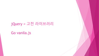 jQuery = 고전 라이브러리
Go vanila.js
 