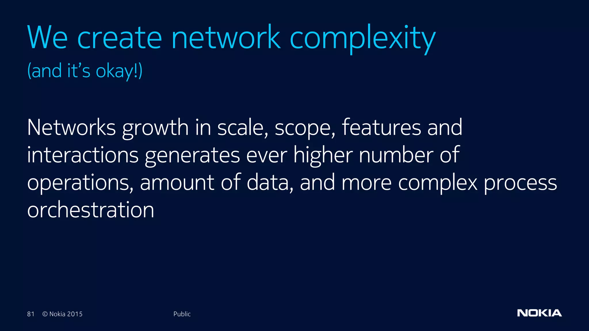 81 © Nokia 2015
Networks growth in scale, scope, features and
interactions generates ever higher number of
operations, amount of data, and more complex process
orchestration
Public
We create network complexity
(and it’s okay!)
Public
 