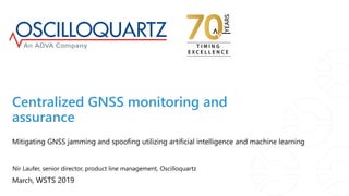 March, WSTS 2019
Mitigating GNSS jamming and spoofing utilizing artificial intelligence and machine learning
Centralized GNSS monitoring and
assurance
Nir Laufer, senior director, product line management, Oscilloquartz
 