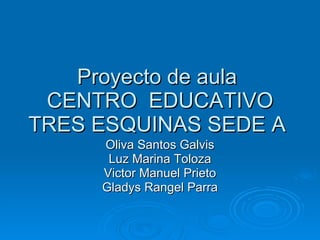 Proyecto de aula  CENTRO  EDUCATIVO TRES ESQUINAS SEDE A  Oliva Santos Galvis Luz Marina Toloza Victor Manuel Prieto Gladys Rangel Parra 