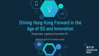 Driving Hong Kong Forward in the
Age of 5G and Innovation
Charles Mok, Legislative Councillor (IT)
2019-4-10 @ IET ICT Conference 2019
 
