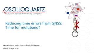 ?
Reducing time errors from GNSS:
Time for multiband?
Kenneth Hann, senior director, R&D, Oscilloquartz
WSTS, March 2019
 