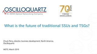 What is the future of traditional SSUs and TSGs?
WSTS, March 2019
Chuck Perry, director, business development, North America,
Oscilloquartz
 
