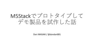 M5Stackでプロトタイプして
デモ製品を試作した話
Dan IWASAKI / @dandan001
 