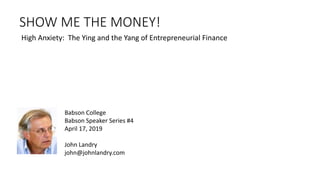 SHOW ME THE MONEY!
High Anxiety: The Ying and the Yang of Entrepreneurial Finance
Babson College
Babson Speaker Series #4
April 17, 2019
John Landry
john@johnlandry.com
 