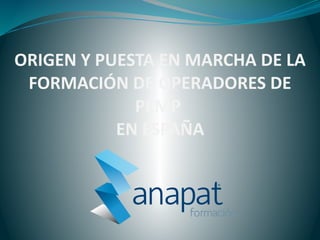ORIGEN Y PUESTA EN MARCHA DE LA
FORMACIÓN DE OPERADORES DE
PEMP
EN ESPAÑA
 