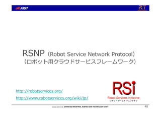 48
RSNP（Robot Service Network Protocol）
（ロボット⽤クラウドサービスフレームワーク）
http://robotservices.org/
http://www.robotservices.org/wiki/jp/
 