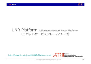 50
UNR Platform（Ubiquitous Network Robot Platform）
（ロボットサービスフレームワーク）
http://www.irc.atr.jp/std/UNR-Platform.html
 