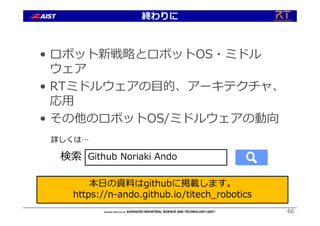 66
• ロボット新戦略とロボットOS・ミドル
ウェア
• RTミドルウェアの⽬的、アーキテクチャ、
応⽤
• その他のロボットOS/ミドルウェアの動向
検索 Github Noriaki Ando
詳しくは…
本⽇の資料はgithubに掲載します。
https://n-ando.github.io/titech_robotics
終わりに
 