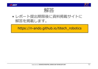 73
解答
• レポート提出期限後に資料掲載サイトに
解答を掲載します。
https://n-ando.github.io/titech_robotics
 