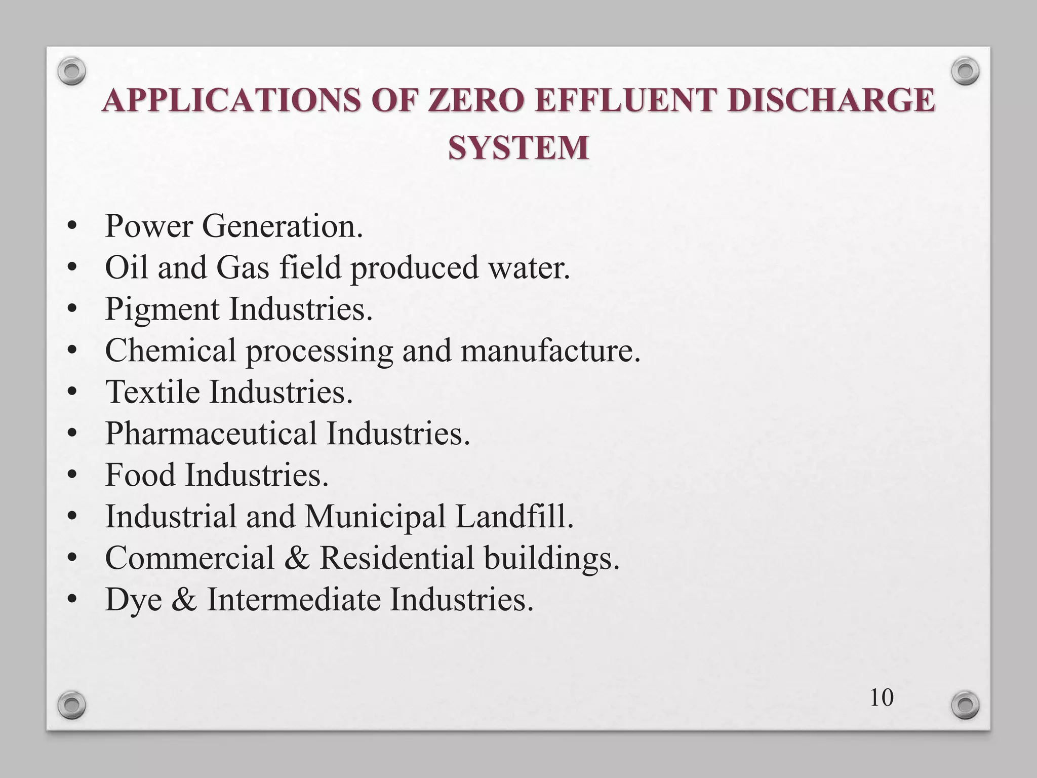 APPLICATIONS OF ZERO EFFLUENT DISCHARGE
SYSTEM
10
• Power Generation.
• Oil and Gas field produced water.
• Pigment Industries.
• Chemical processing and manufacture.
• Textile Industries.
• Pharmaceutical Industries.
• Food Industries.
• Industrial and Municipal Landfill.
• Commercial & Residential buildings.
• Dye & Intermediate Industries.
 