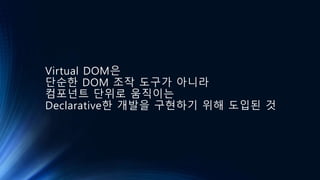 Virtual DOM은
단순한 DOM 조작 도구가 아니라
컴포넌트 단위로 움직이는
Declarative한 개발을 구현하기 위해 도입된 것
 