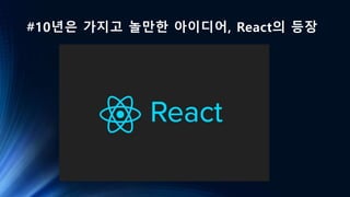 #10년은 가지고 놀만한 아이디어, React의 등장
 