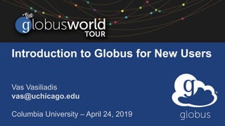 Introduction to Globus for New Users
Vas Vasiliadis
vas@uchicago.edu
Columbia University – April 24, 2019
 