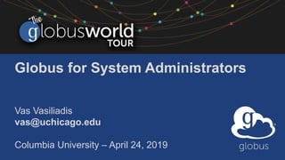 Globus for System Administrators
Vas Vasiliadis
vas@uchicago.edu
Columbia University – April 24, 2019
 