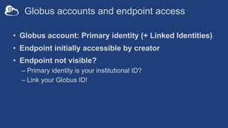 Globus accounts and endpoint access
• Globus account: Primary identity (+ Linked Identities)
• Endpoint initially accessible by creator
• Endpoint not visible?
– Primary identity is your institutional ID?
– Link your Globus ID!
 