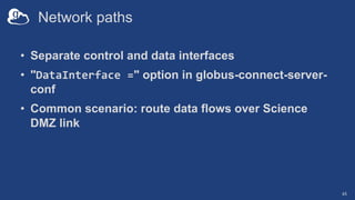 Network paths
• Separate control and data interfaces
• "DataInterface =" option in globus-connect-server-
conf
• Common scenario: route data flows over Science
DMZ link
45
 