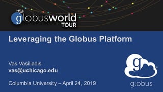 Leveraging the Globus Platform
Vas Vasiliadis
vas@uchicago.edu
Columbia University – April 24, 2019
 