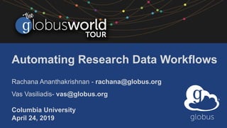Automating Research Data Workflows
Rachana Ananthakrishnan - rachana@globus.org
Vas Vasiliadis- vas@globus.org
Columbia University
April 24, 2019
 