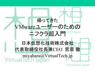 帰ってきた
VMwareユーザーのための
ニフクラ超入門
日本仮想化技術株式会社
代表取締役社長兼CEO 宮原 徹
miyahara@VirtualTech.jp
 
