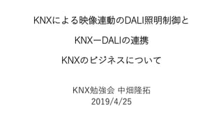KNXによる映像連動のDALI照明制御と
KNXーDALIの連携
KNXのビジネスについて
KNX勉強会 中畑隆拓
2019/4/25
 
