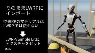 37
そのままLWRPに
インポート
従来RPのマテリアルは
LWRP では使えない
LWRP/Simple Litに
テクスチャをセット
 