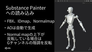 39
Substance Painter
への読み込み
・FBX、IDmap、Normalmap
・AOは自動で生成
・Normal mapの上下が
反転している場合は
Gチャンネルの階調を反転
 