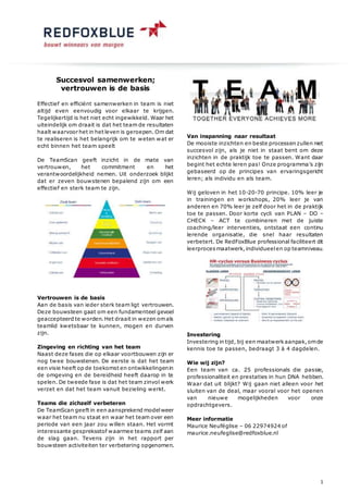 1
Succesvol samenwerken;
vertrouwen is de basis
Effectief en efficiënt samenwerken in team is niet
altijd even eenvoudig voor elkaar te krijgen.
Tegelijkertijd is het niet echt ingewikkeld. Waar het
uiteindelijk om draait is dat het team de resultaten
haalt waarvoor het in het leven is geroepen. Om dat
te realiseren is het belangrijk om te weten wat er
echt binnen het team speelt
De TeamScan geeft inzicht in de mate van
vertrouwen, het commitment en het
verantwoordelijkheid nemen. Uit onderzoek blijkt
dat er zeven bouwstenen bepalend zijn om een
effectief en sterk team te zijn.
Vertrouwen is de basis
Aan de basis van ieder sterk team ligt vertrouwen.
Deze bouwsteen gaat om een fundamenteel gevoel
geaccepteerd te worden.Het draait in wezen omals
teamlid kwetsbaar te kunnen, mogen en durven
zijn.
Zingeving en richting van het team
Naast deze fases die op elkaar voortbouwen zijn er
nog twee bouwstenen. De eerste is dat het team
een visie heeft op de toekomst en ontwikkelingenin
de omgeving en de bereidheid heeft daarop in te
spelen. De tweede fase is dat het team zinvol werk
verzet en dat het team vanuit bezieling werkt.
Teams die zichzelf verbeteren
De TeamScan geeft in een aansprekend modelweer
waar het team nu staat en waar het team over een
periode van een jaar zou willen staan. Het vormt
interessante gespreksstof waarmee teams zelf aan
de slag gaan. Tevens zijn in het rapport per
bouwsteen activiteiten ter verbetering opgenomen.
Van inspanning naar resultaat
De mooiste inzichten en beste processen zullen niet
succesvol zijn, als je niet in staat bent om deze
inzichten in de praktijk toe te passen. Want daar
begint het echte leren pas! Onze programma’s zijn
gebaseerd op de principes van ervaringsgericht
leren; als individu en als team.
Wij geloven in het 10-20-70 principe. 10% leer je
in trainingen en workshops, 20% leer je van
anderen en 70% leer je zelf door het in de praktijk
toe te passen. Door korte cycli van PLAN – DO –
CHECK – ACT te combineren met de juiste
coaching/leer interventies, ontstaat een continu
lerende organisatie, die snel haar resultaten
verbetert. De RedFoxBlue professional faciliteert dit
leerproces maatwerk,individueelen op teamniveau.
Investering
Investering in tijd, bij een maatwerk aanpak,omde
kennis toe te passen, bedraagt 3 à 4 dagdelen.
Wie wij zijn?
Een team van ca. 25 professionals die passie,
professionaliteit en prestaties in hun DNA hebben.
Waar dat uit blijkt? Wij gaan niet alleen voor het
sluiten van de deal, maar vooral voor het openen
van nieuwe mogelijkheden voor onze
opdrachtgevers.
Meer informatie
Maurice Neuféglise – 06 22974924 of
maurice.neufeglise@redfoxblue.nl
 