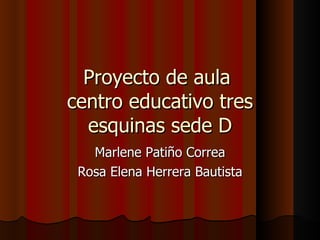 Proyecto de aula  centro educativo tres esquinas sede  D Marlene Patiño Correa Rosa Elena Herrera Bautista 