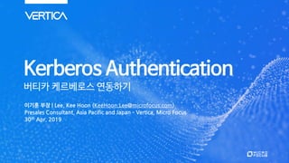 Kerberos Authentication
버티카 케르베로스 연동하기
이기훈 부장 | Lee, Kee Hoon (KeeHoon.Lee@microfocus.com)
Presales Consultant, Asia Pacific and Japan – Vertica, Micro Focus
30th Apr, 2019
 